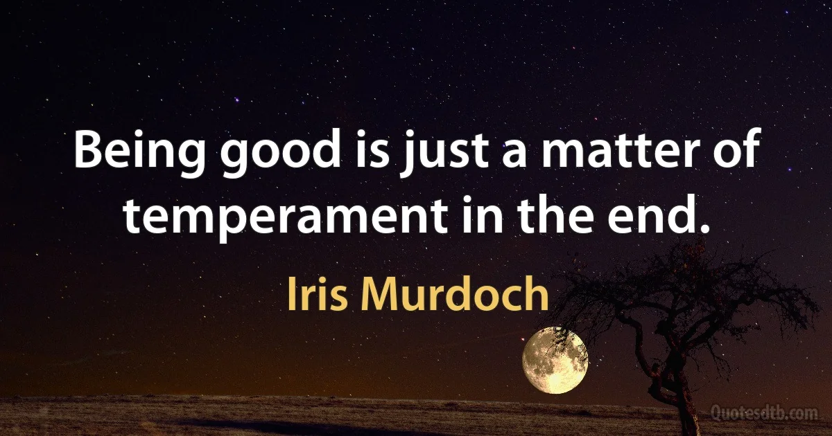 Being good is just a matter of temperament in the end. (Iris Murdoch)