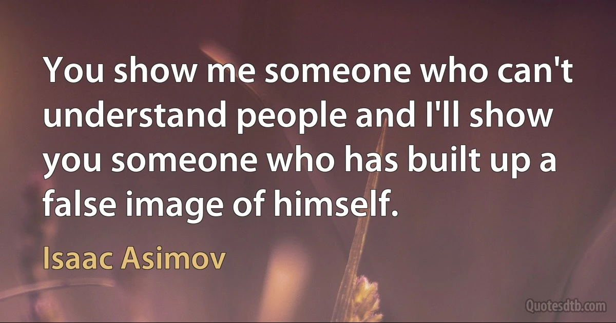 You show me someone who can't understand people and I'll show you someone who has built up a false image of himself. (Isaac Asimov)