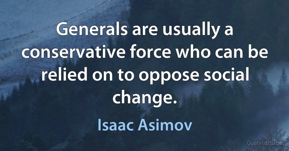 Generals are usually a conservative force who can be relied on to oppose social change. (Isaac Asimov)