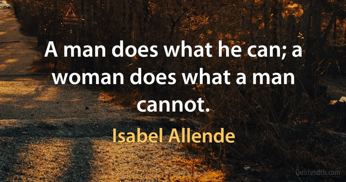 A man does what he can; a woman does what a man cannot. (Isabel Allende)