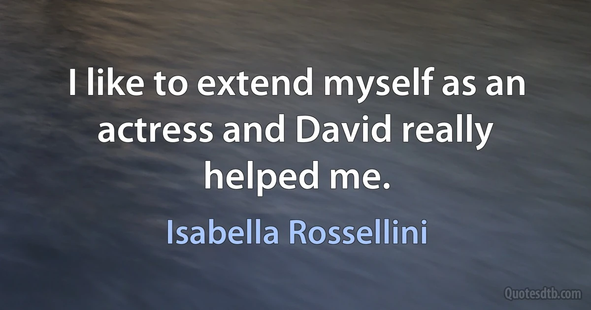 I like to extend myself as an actress and David really helped me. (Isabella Rossellini)