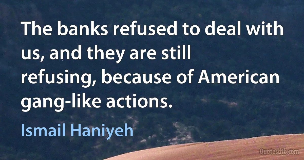 The banks refused to deal with us, and they are still refusing, because of American gang-like actions. (Ismail Haniyeh)