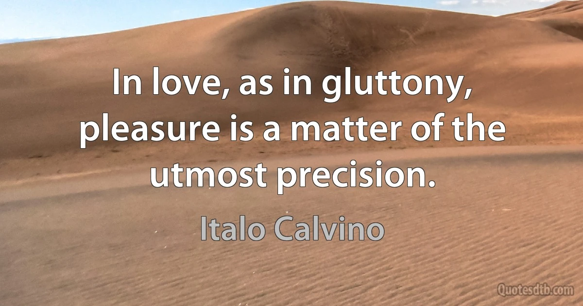 In love, as in gluttony, pleasure is a matter of the utmost precision. (Italo Calvino)