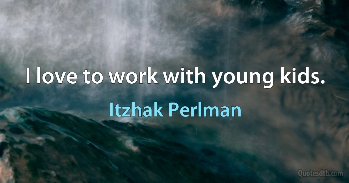 I love to work with young kids. (Itzhak Perlman)