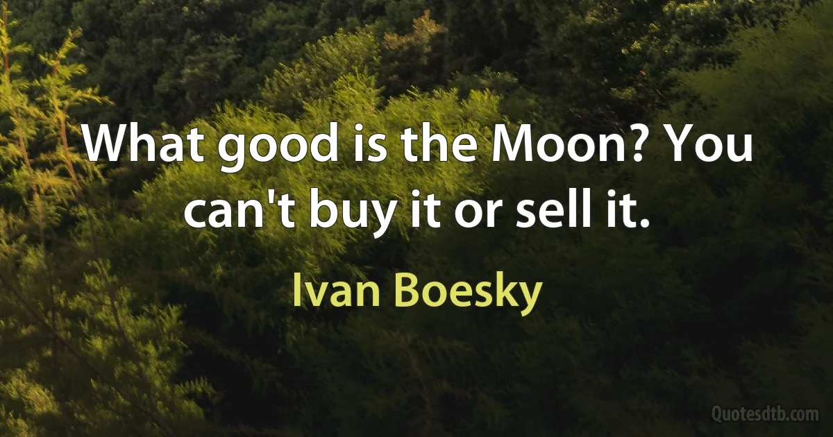 What good is the Moon? You can't buy it or sell it. (Ivan Boesky)