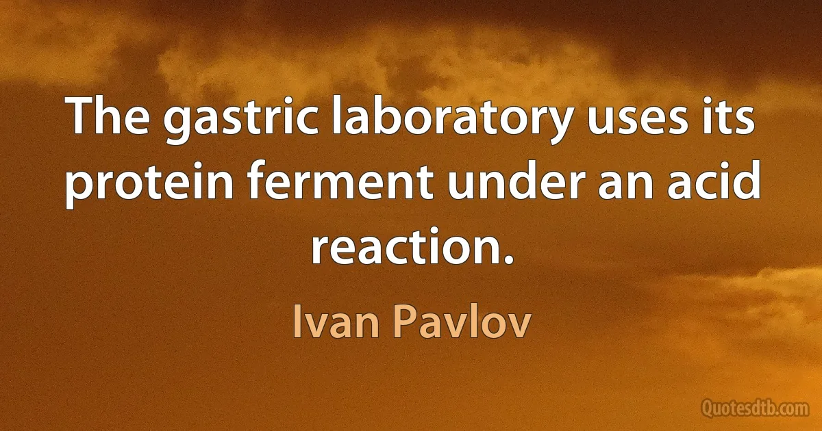 The gastric laboratory uses its protein ferment under an acid reaction. (Ivan Pavlov)