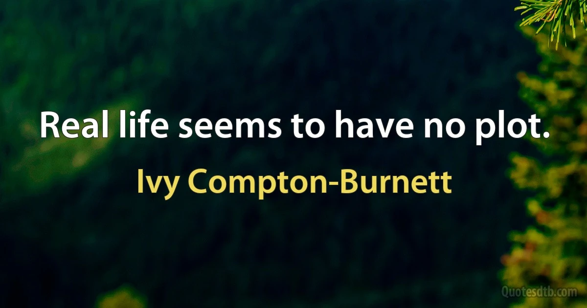 Real life seems to have no plot. (Ivy Compton-Burnett)