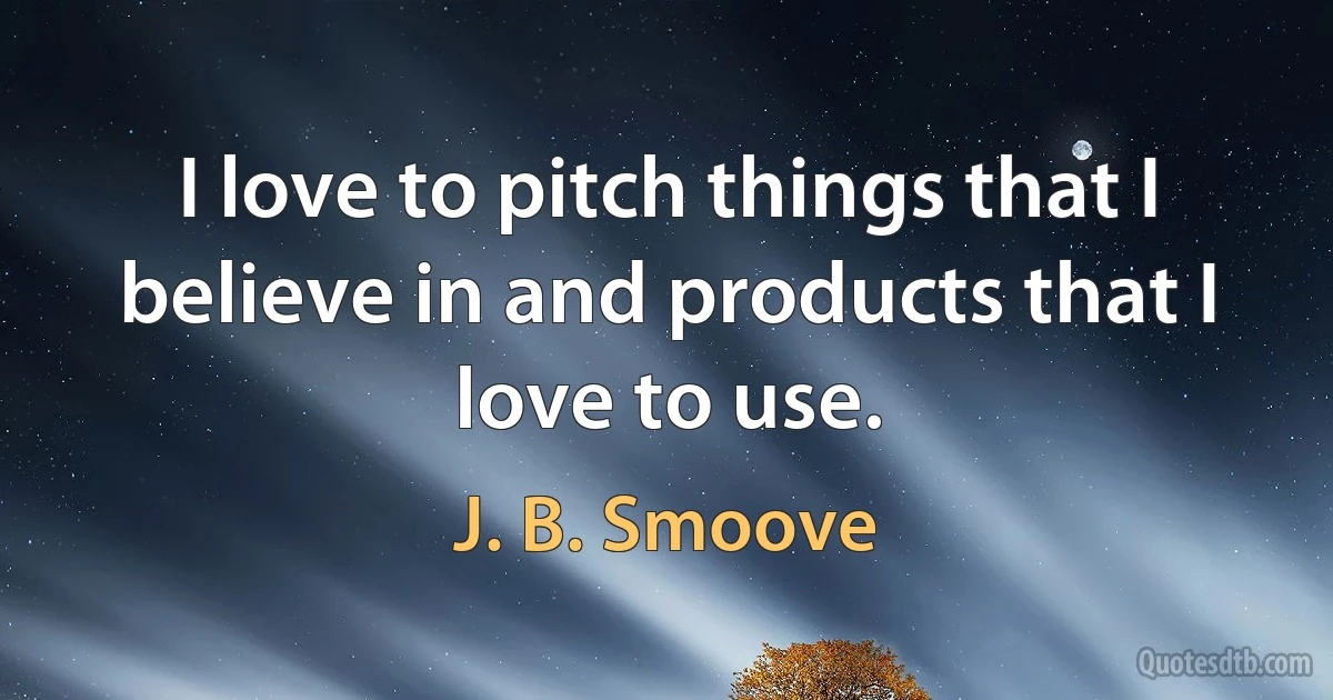 I love to pitch things that I believe in and products that I love to use. (J. B. Smoove)