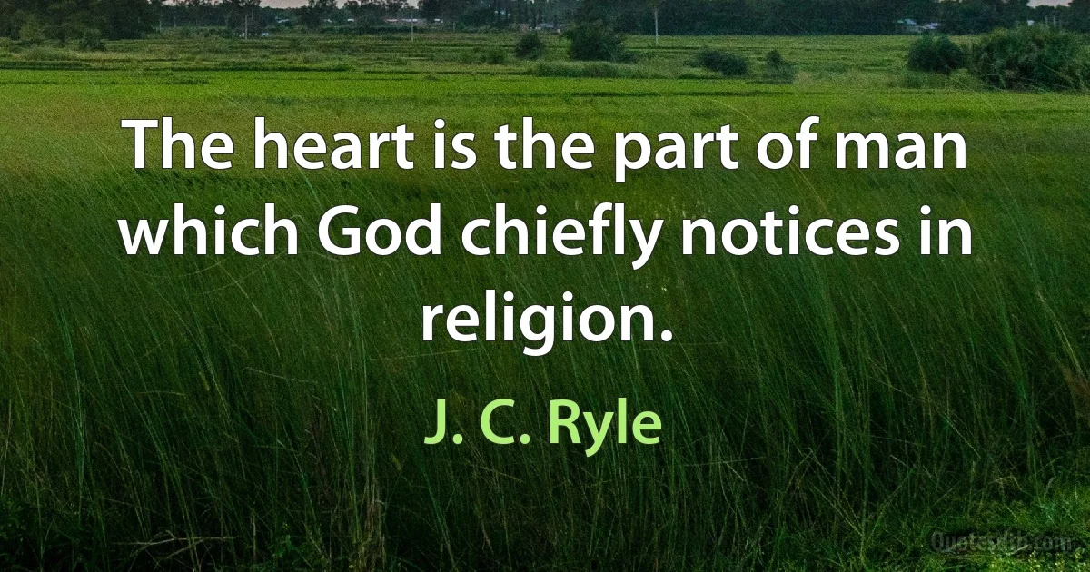 The heart is the part of man which God chiefly notices in religion. (J. C. Ryle)