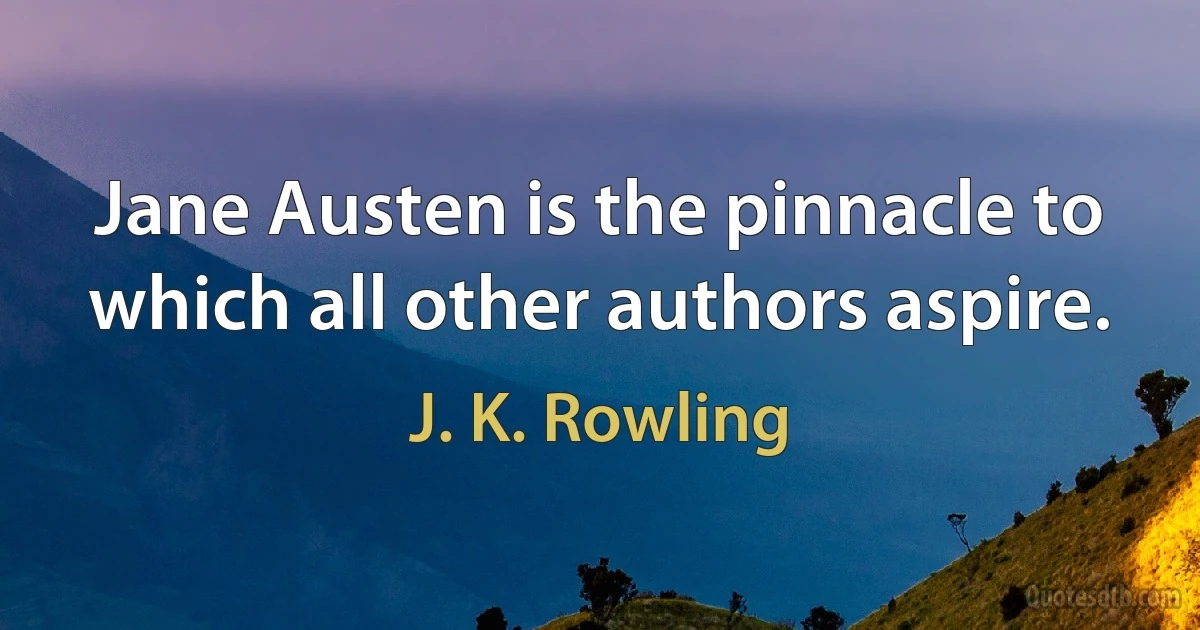 Jane Austen is the pinnacle to which all other authors aspire. (J. K. Rowling)