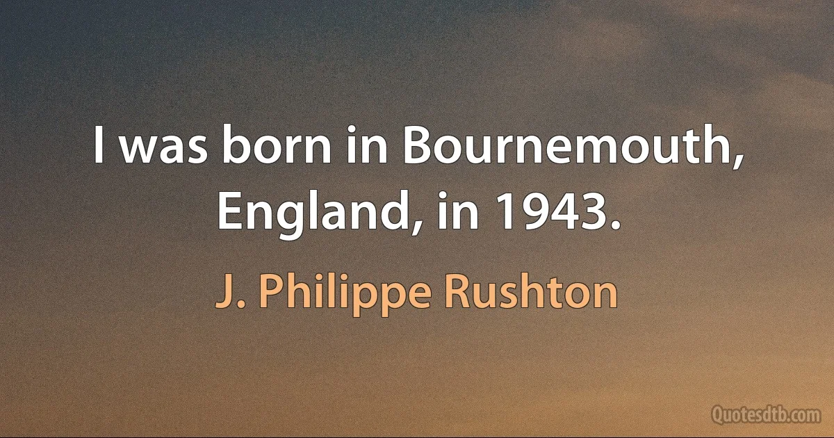 I was born in Bournemouth, England, in 1943. (J. Philippe Rushton)