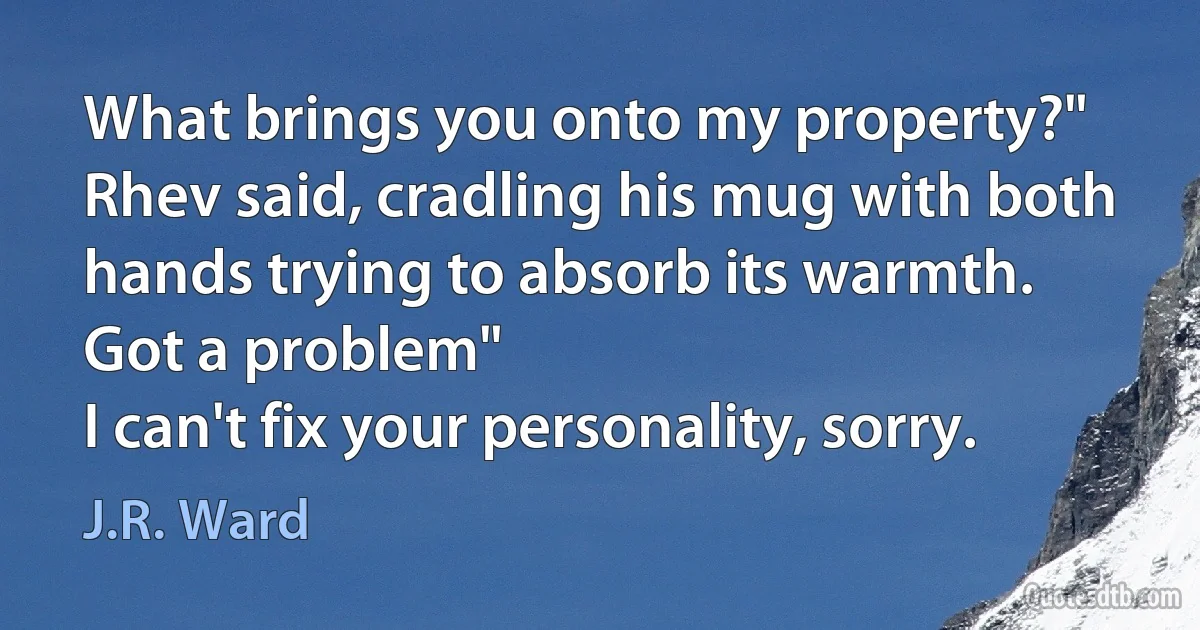 What brings you onto my property?" Rhev said, cradling his mug with both hands trying to absorb its warmth.
Got a problem"
I can't fix your personality, sorry. (J.R. Ward)