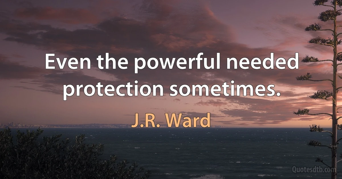 Even the powerful needed protection sometimes. (J.R. Ward)