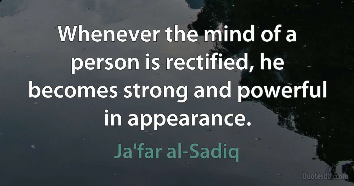 Whenever the mind of a person is rectified, he becomes strong and powerful in appearance. (Ja'far al-Sadiq)