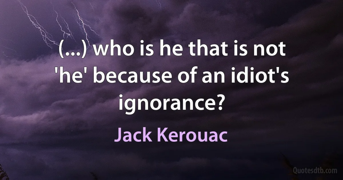 (...) who is he that is not 'he' because of an idiot's ignorance? (Jack Kerouac)