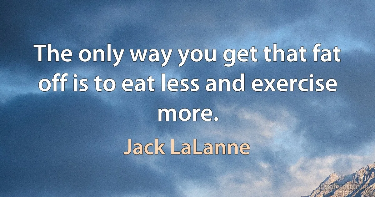 The only way you get that fat off is to eat less and exercise more. (Jack LaLanne)