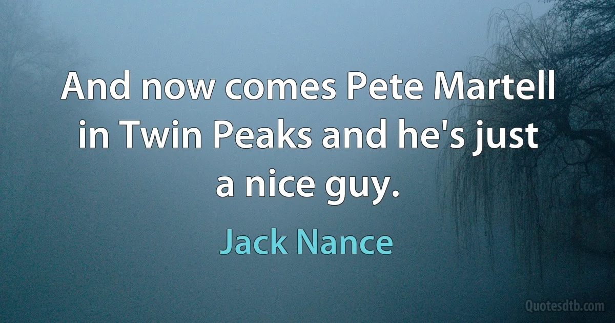 And now comes Pete Martell in Twin Peaks and he's just a nice guy. (Jack Nance)