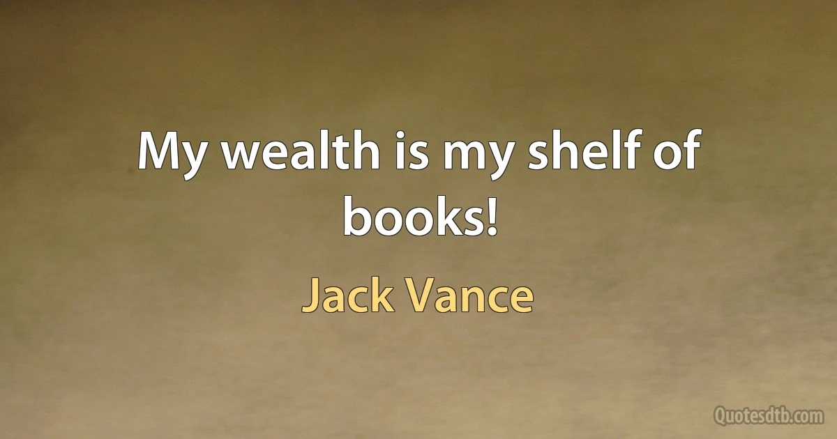 My wealth is my shelf of books! (Jack Vance)