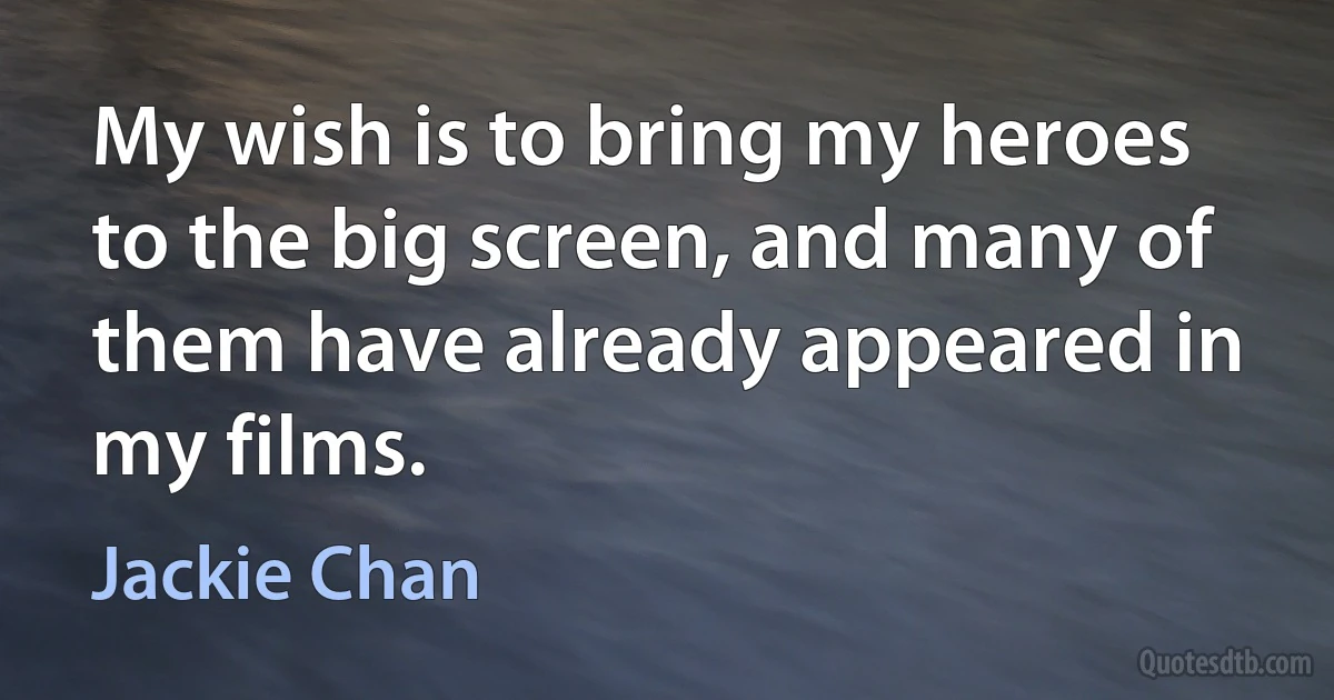 My wish is to bring my heroes to the big screen, and many of them have already appeared in my films. (Jackie Chan)