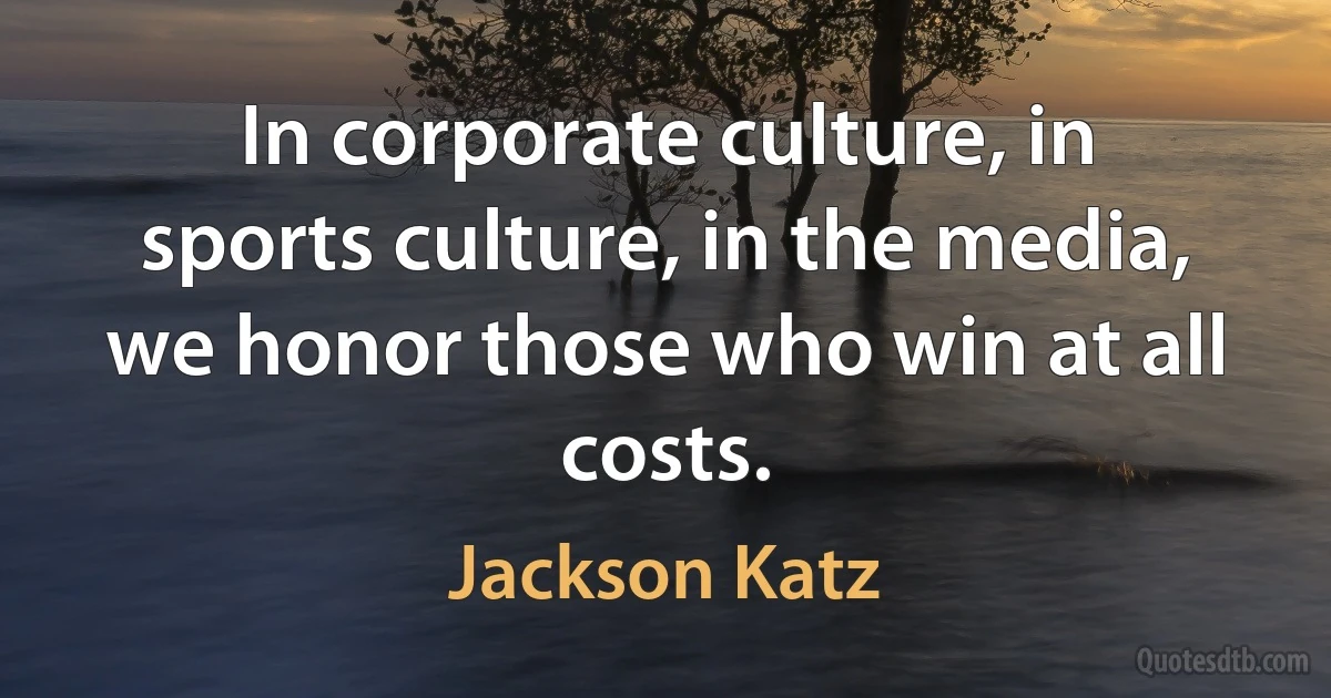 In corporate culture, in sports culture, in the media, we honor those who win at all costs. (Jackson Katz)