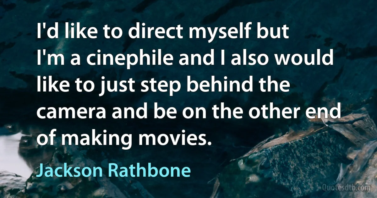 I'd like to direct myself but I'm a cinephile and I also would like to just step behind the camera and be on the other end of making movies. (Jackson Rathbone)