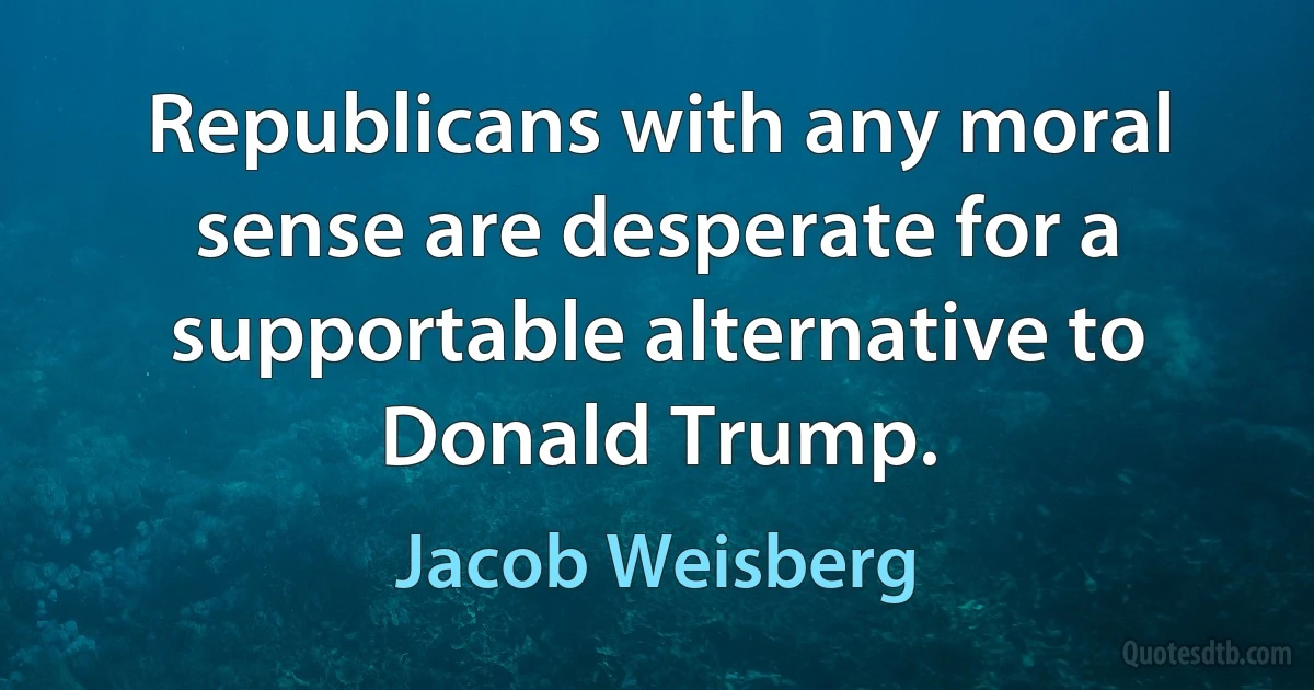 Republicans with any moral sense are desperate for a supportable alternative to Donald Trump. (Jacob Weisberg)