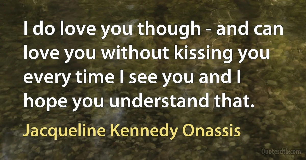 I do love you though - and can love you without kissing you every time I see you and I hope you understand that. (Jacqueline Kennedy Onassis)