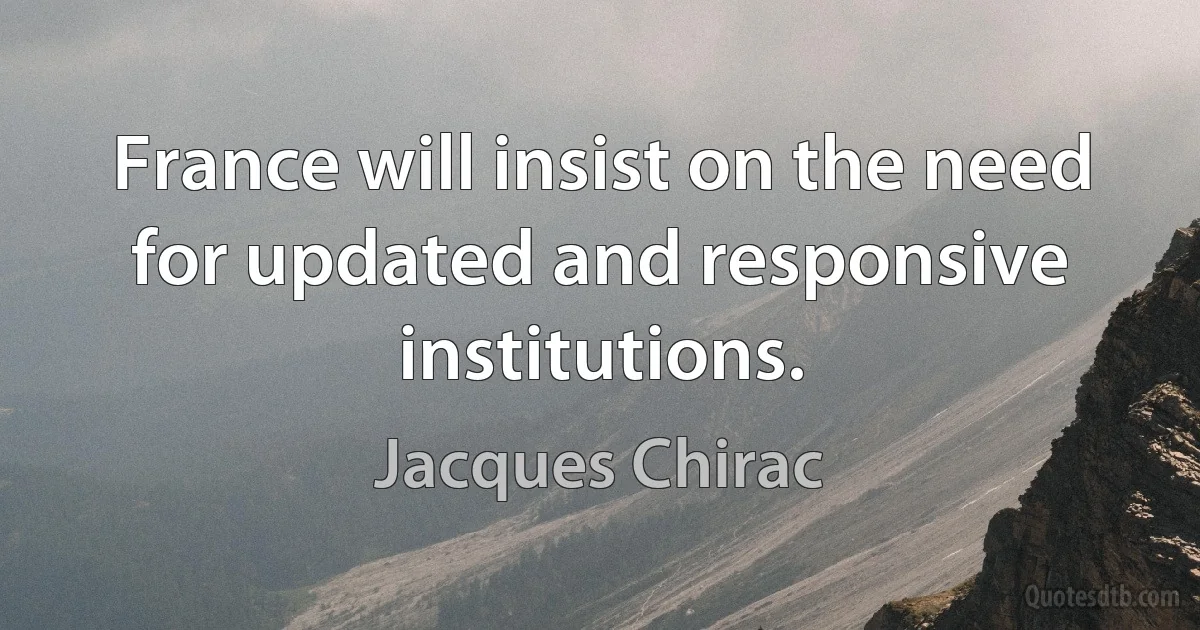 France will insist on the need for updated and responsive institutions. (Jacques Chirac)