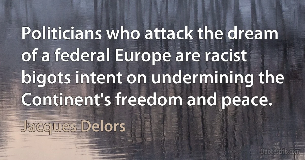 Politicians who attack the dream of a federal Europe are racist bigots intent on undermining the Continent's freedom and peace. (Jacques Delors)