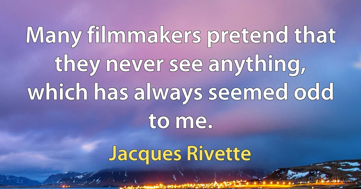 Many filmmakers pretend that they never see anything, which has always seemed odd to me. (Jacques Rivette)