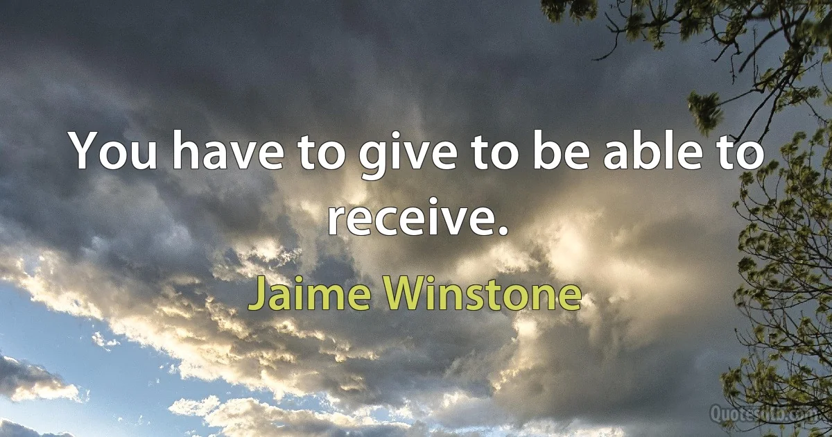 You have to give to be able to receive. (Jaime Winstone)