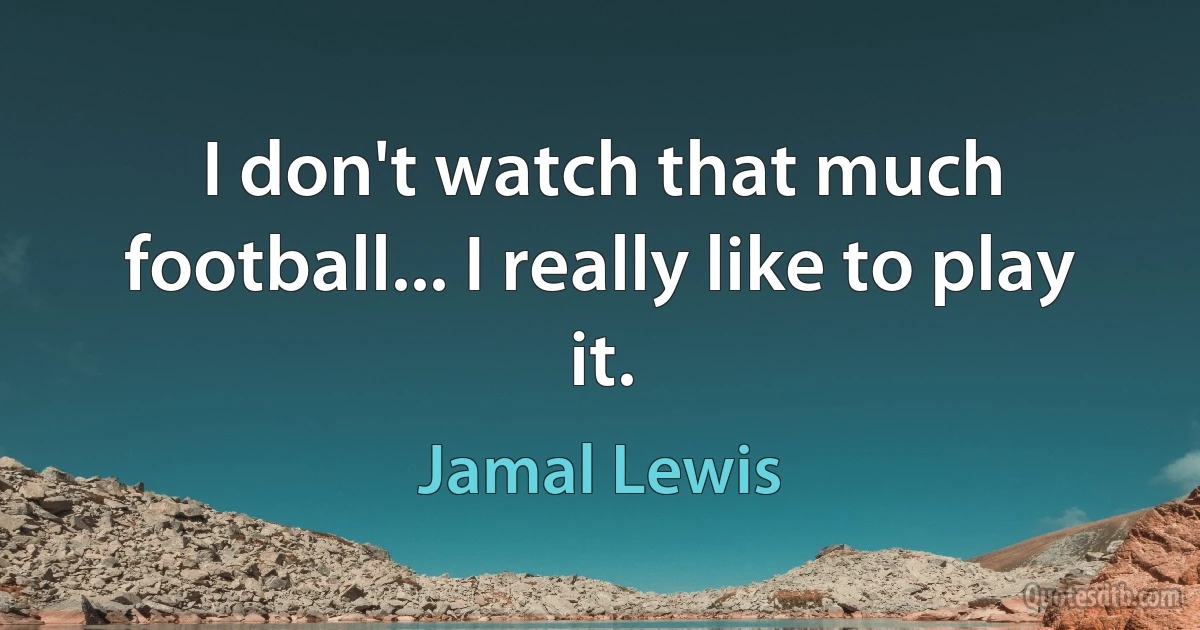 I don't watch that much football... I really like to play it. (Jamal Lewis)