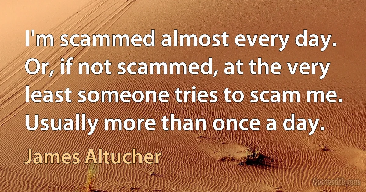 I'm scammed almost every day. Or, if not scammed, at the very least someone tries to scam me. Usually more than once a day. (James Altucher)