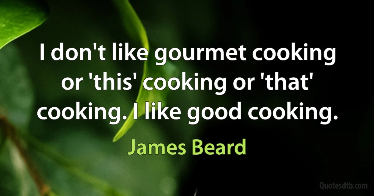 I don't like gourmet cooking or 'this' cooking or 'that' cooking. I like good cooking. (James Beard)