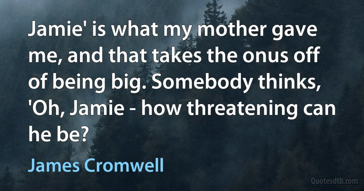 Jamie' is what my mother gave me, and that takes the onus off of being big. Somebody thinks, 'Oh, Jamie - how threatening can he be? (James Cromwell)