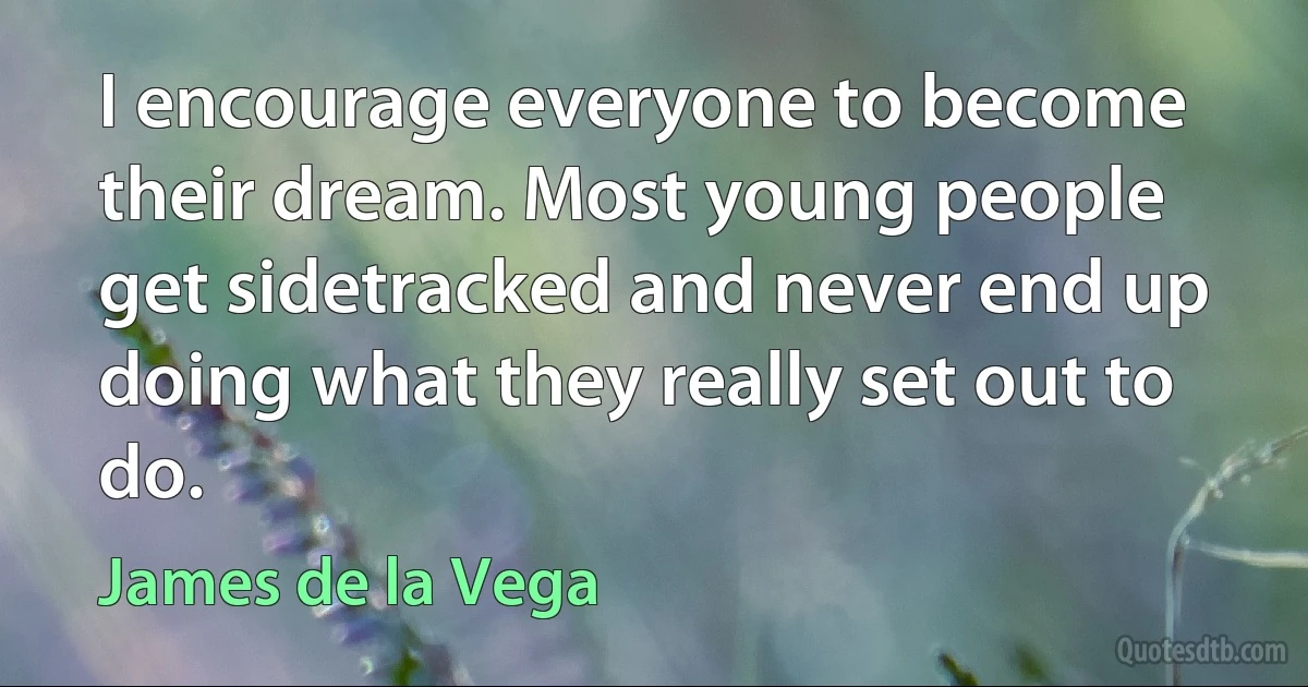 I encourage everyone to become their dream. Most young people get sidetracked and never end up doing what they really set out to do. (James de la Vega)