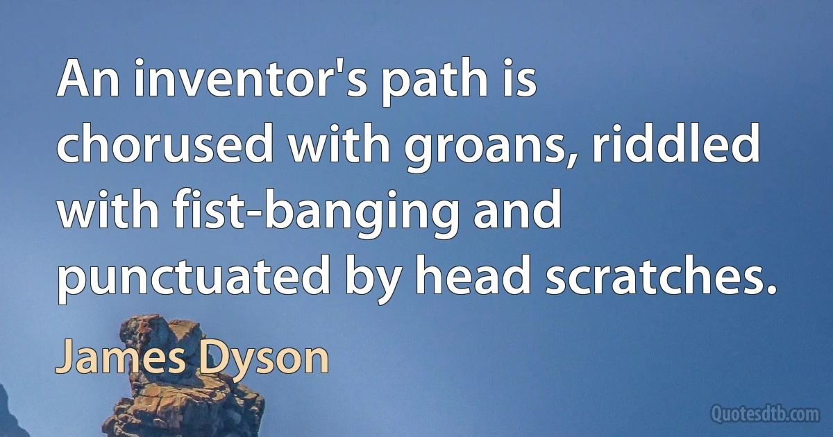 An inventor's path is chorused with groans, riddled with fist-banging and punctuated by head scratches. (James Dyson)