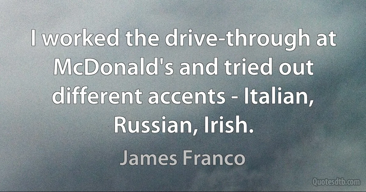 I worked the drive-through at McDonald's and tried out different accents - Italian, Russian, Irish. (James Franco)