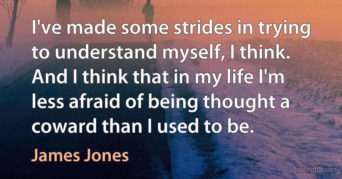 I've made some strides in trying to understand myself, I think. And I think that in my life I'm less afraid of being thought a coward than I used to be. (James Jones)