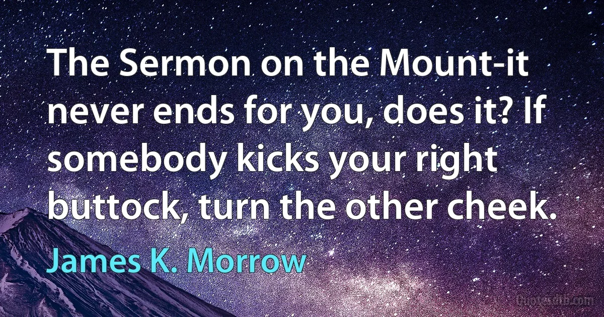 The Sermon on the Mount-it never ends for you, does it? If somebody kicks your right buttock, turn the other cheek. (James K. Morrow)