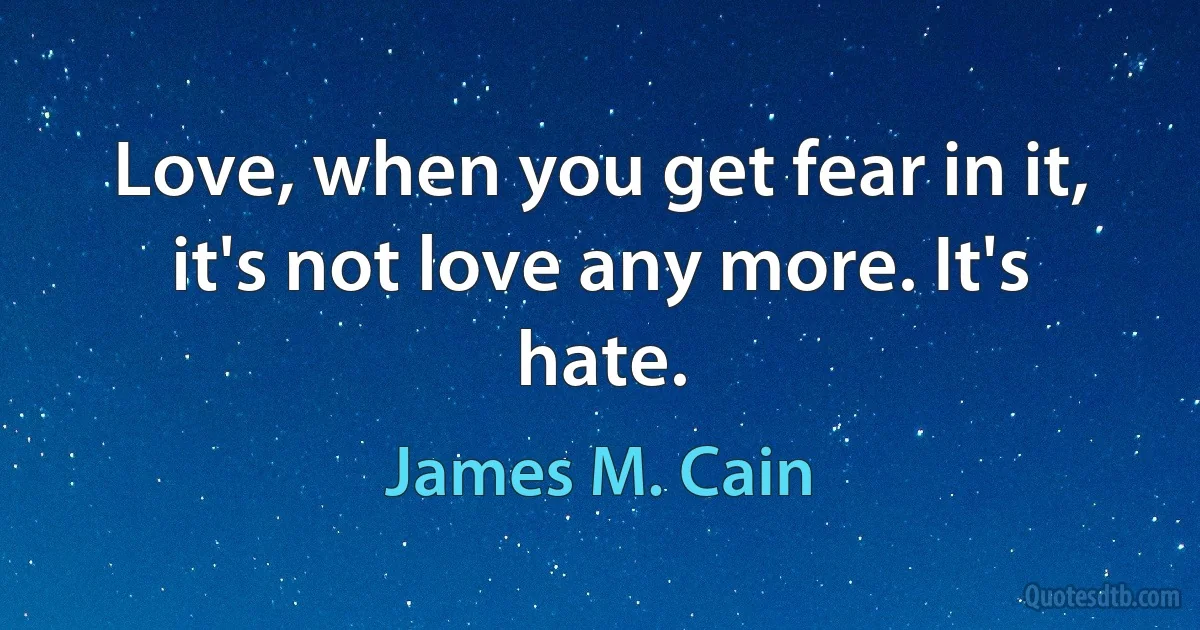 Love, when you get fear in it, it's not love any more. It's hate. (James M. Cain)