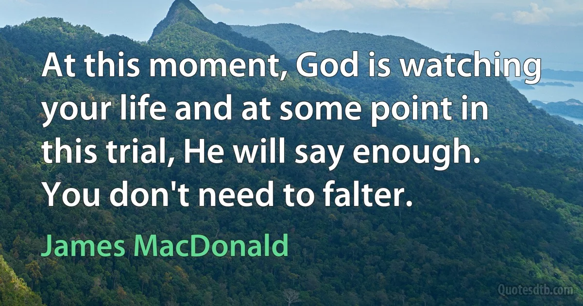 At this moment, God is watching your life and at some point in this trial, He will say enough. You don't need to falter. (James MacDonald)