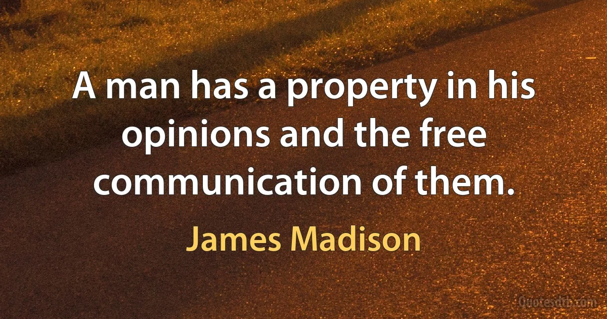 A man has a property in his opinions and the free communication of them. (James Madison)