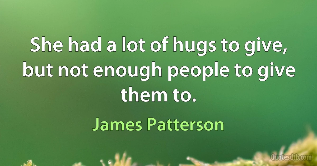 She had a lot of hugs to give, but not enough people to give them to. (James Patterson)