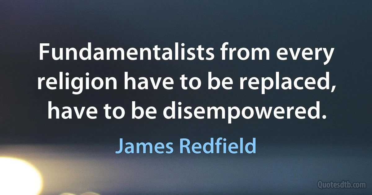 Fundamentalists from every religion have to be replaced, have to be disempowered. (James Redfield)