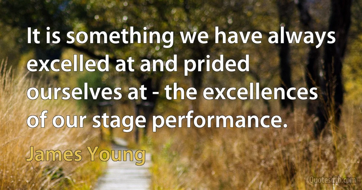 It is something we have always excelled at and prided ourselves at - the excellences of our stage performance. (James Young)