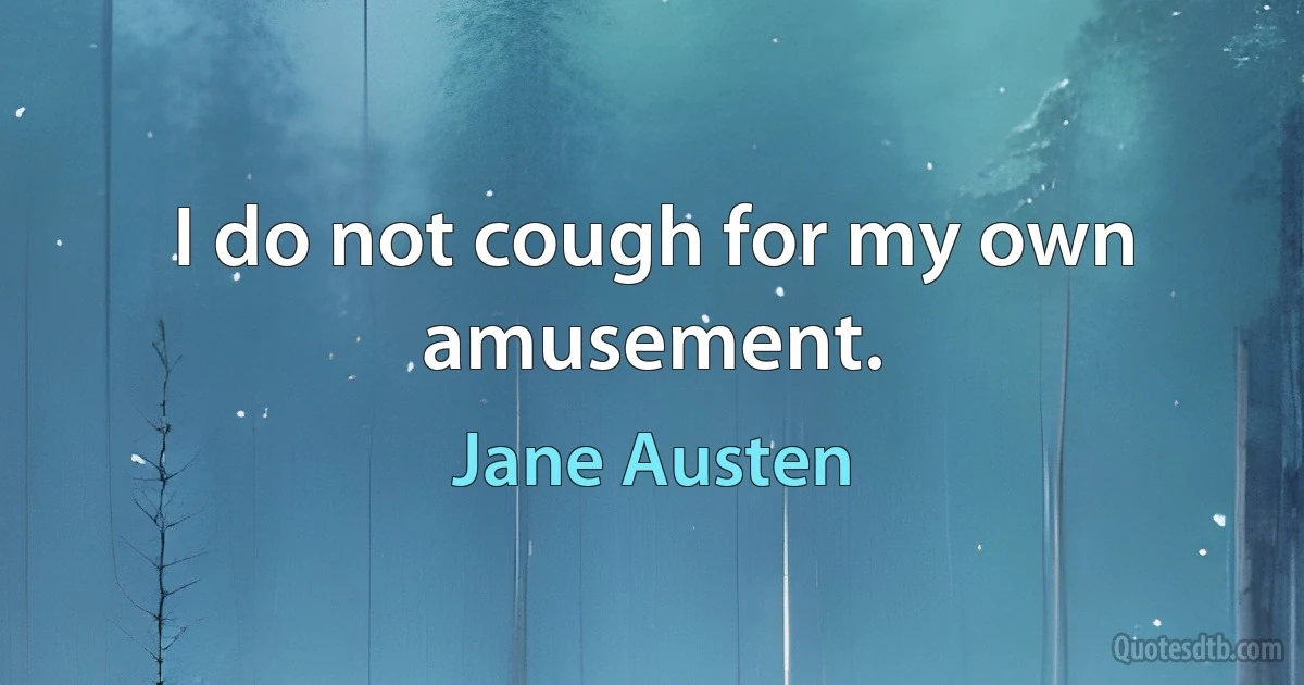 I do not cough for my own amusement. (Jane Austen)