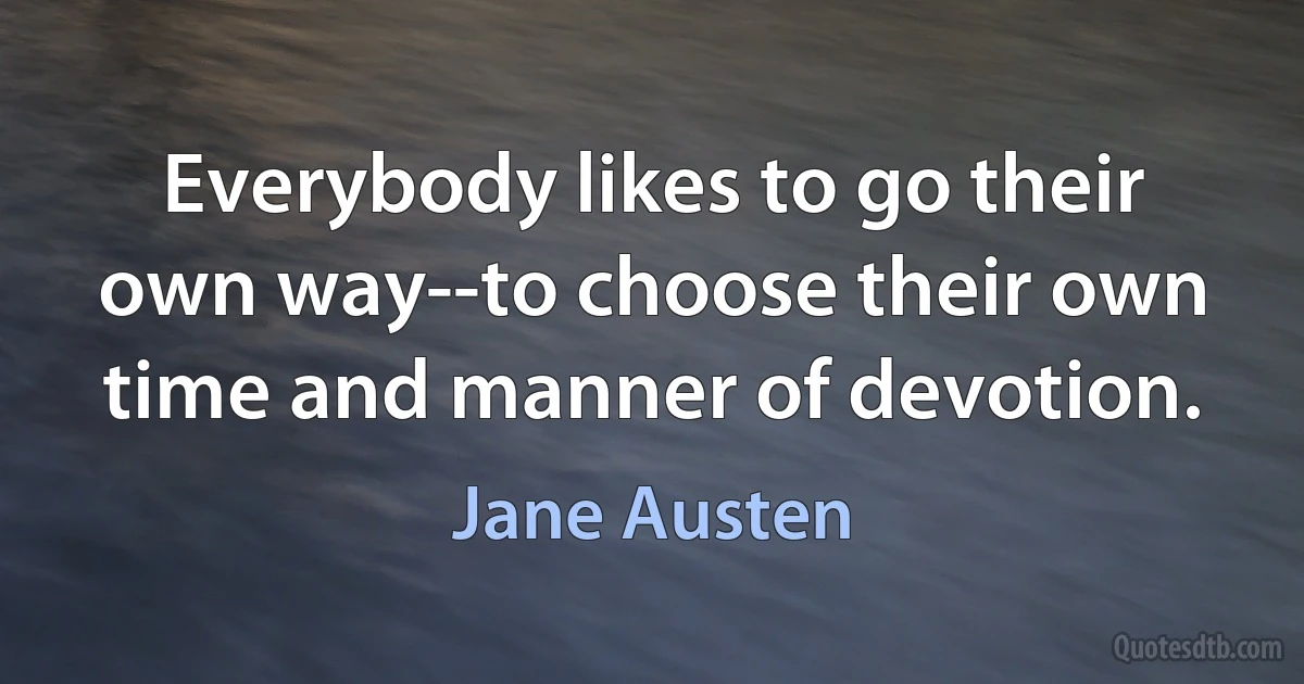 Everybody likes to go their own way--to choose their own time and manner of devotion. (Jane Austen)