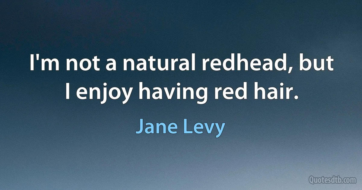 I'm not a natural redhead, but I enjoy having red hair. (Jane Levy)