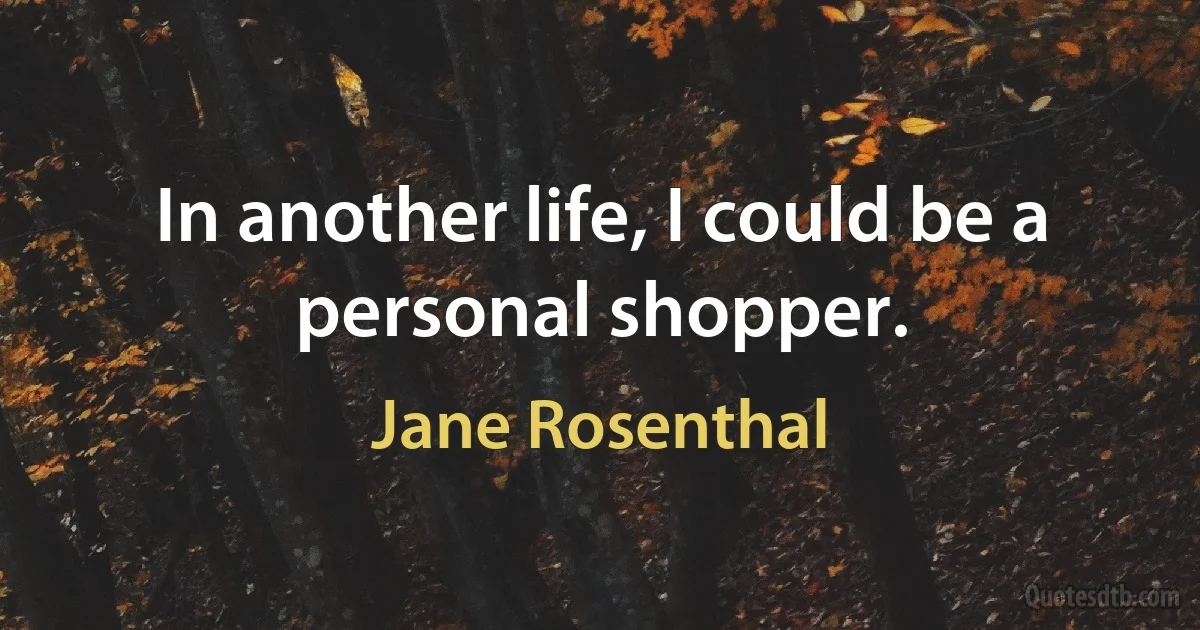 In another life, I could be a personal shopper. (Jane Rosenthal)